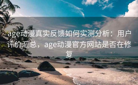 age动漫真实反馈如何实测分析：用户评价汇总，age动漫官方网站是否在修复