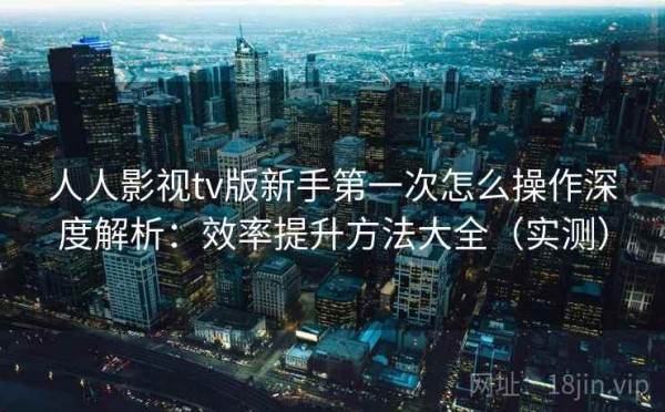 人人影视tv版新手第一次怎么操作深度解析：效率提升方法大全（实测）