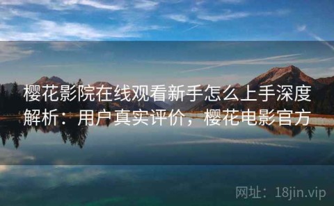 樱花影院在线观看新手怎么上手深度解析：用户真实评价，樱花电影官方