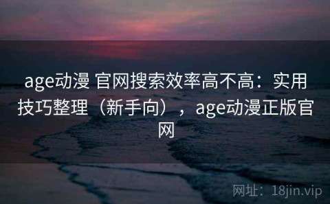 age动漫 官网搜索效率高不高：实用技巧整理（新手向），age动漫正版官网