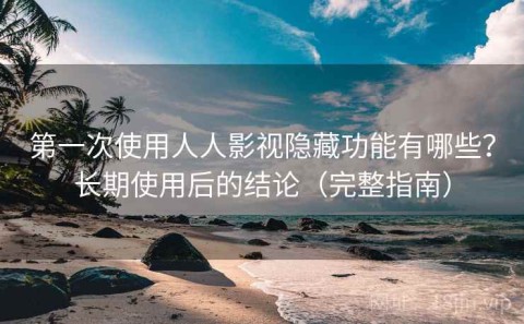 第一次使用人人影视隐藏功能有哪些？长期使用后的结论（完整指南）