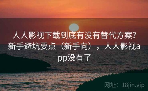 人人影视下载到底有没有替代方案？新手避坑要点（新手向），人人影视app没有了