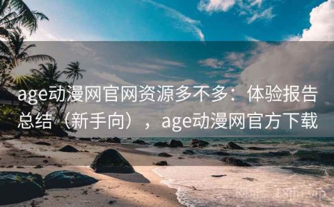 age动漫网官网资源多不多：体验报告总结（新手向），age动漫网官方下载