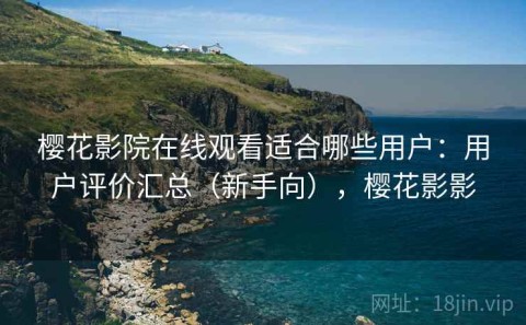 樱花影院在线观看适合哪些用户：用户评价汇总（新手向），樱花影影