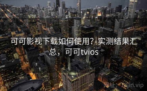 可可影视下载如何使用？实测结果汇总，可可tvios