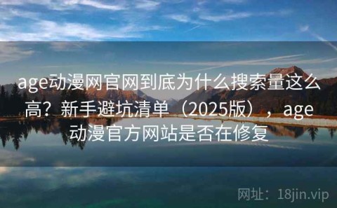 age动漫网官网到底为什么搜索量这么高？新手避坑清单（2025版），age动漫官方网站是否在修复