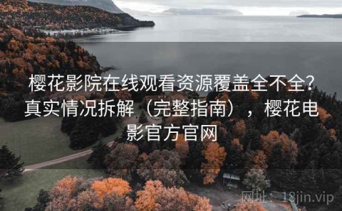 樱花影院在线观看资源覆盖全不全？真实情况拆解（完整指南），樱花电影官方官网