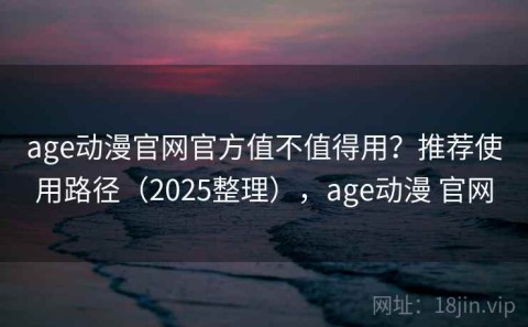 age动漫官网官方值不值得用？推荐使用路径（2025整理），age动漫 官网