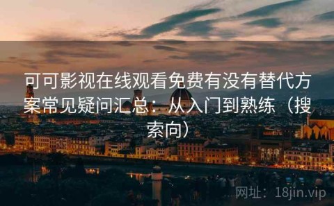 可可影视在线观看免费有没有替代方案常见疑问汇总：从入门到熟练（搜索向）