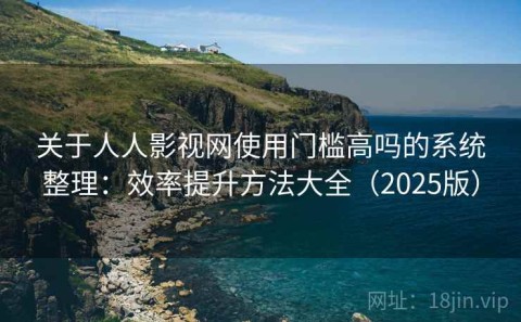 关于人人影视网使用门槛高吗的系统整理：效率提升方法大全（2025版）