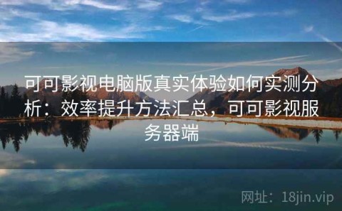 可可影视电脑版真实体验如何实测分析：效率提升方法汇总，可可影视服务器端