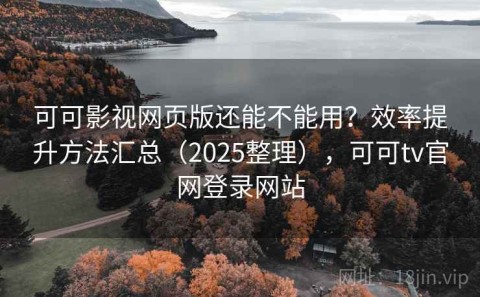 可可影视网页版还能不能用？效率提升方法汇总（2025整理），可可tv官网登录网站