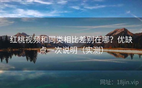 红桃视频和同类相比差别在哪？优缺点一次说明（实测）