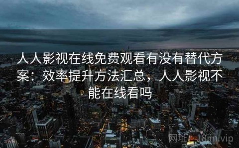 人人影视在线免费观看有没有替代方案：效率提升方法汇总，人人影视不能在线看吗