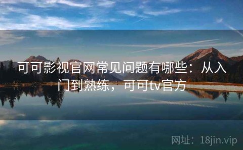 可可影视官网常见问题有哪些：从入门到熟练，可可tv官方