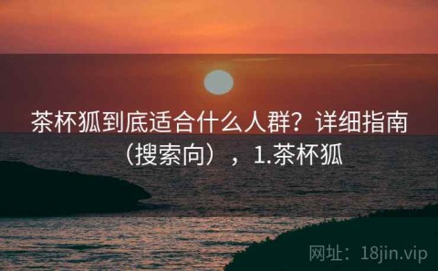 茶杯狐到底适合什么人群？详细指南（搜索向），1.茶杯狐