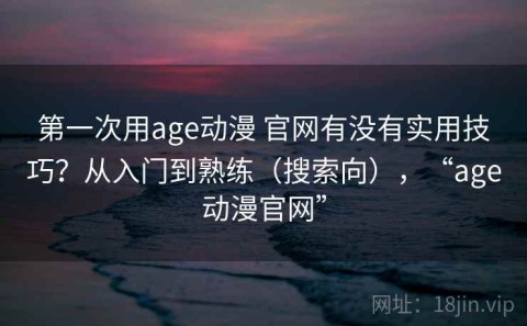 第一次用age动漫 官网有没有实用技巧？从入门到熟练（搜索向），“age动漫官网”