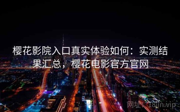 樱花影院入口真实体验如何：实测结果汇总，樱花电影官方官网