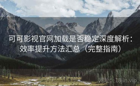 可可影视官网加载是否稳定深度解析：效率提升方法汇总（完整指南）
