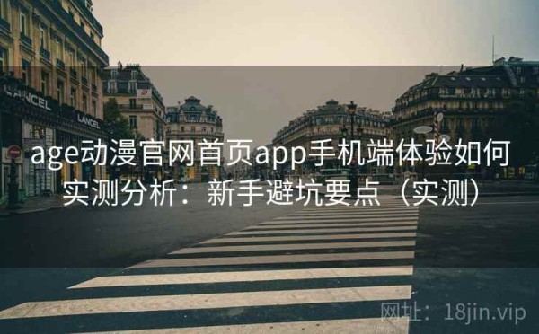 age动漫官网首页app手机端体验如何实测分析：新手避坑要点（实测）