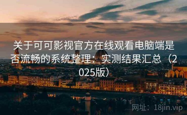 关于可可影视官方在线观看电脑端是否流畅的系统整理：实测结果汇总（2025版）