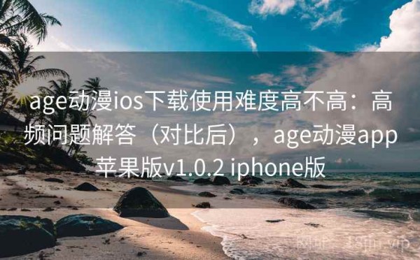 age动漫ios下载使用难度高不高：高频问题解答（对比后），age动漫app苹果版v1.0.2 iphone版