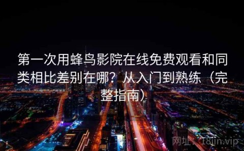 第一次用蜂鸟影院在线免费观看和同类相比差别在哪？从入门到熟练（完整指南）