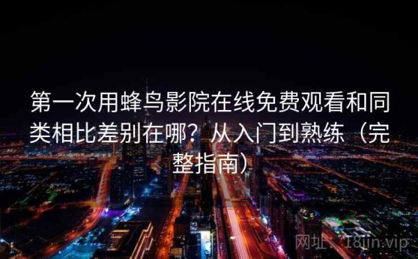 第一次用蜂鸟影院在线免费观看和同类相比差别在哪？从入门到熟练（完整指南）
