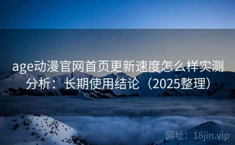 age动漫官网首页更新速度怎么样实测分析：长期使用结论（2025整理）