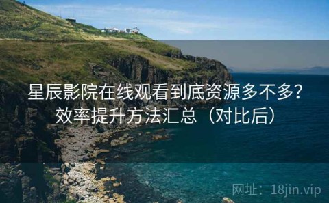 星辰影院在线观看到底资源多不多？效率提升方法汇总（对比后）