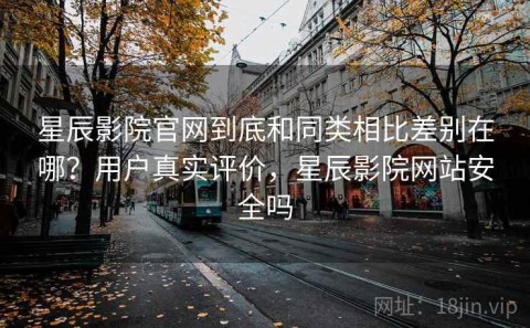 星辰影院官网到底和同类相比差别在哪？用户真实评价，星辰影院网站安全吗