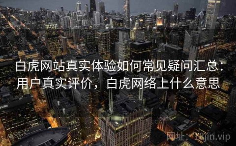 白虎网站真实体验如何常见疑问汇总：用户真实评价，白虎网络上什么意思