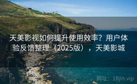 天美影视如何提升使用效率？用户体验反馈整理（2025版），天美影城