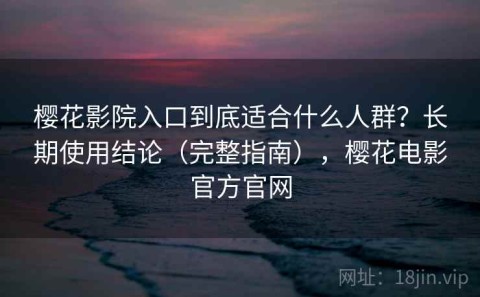 樱花影院入口到底适合什么人群？长期使用结论（完整指南），樱花电影官方官网