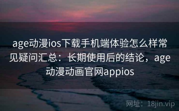 age动漫ios下载手机端体验怎么样常见疑问汇总：长期使用后的结论，age动漫动画官网appios