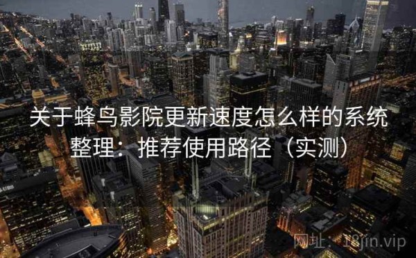 关于蜂鸟影院更新速度怎么样的系统整理：推荐使用路径（实测）