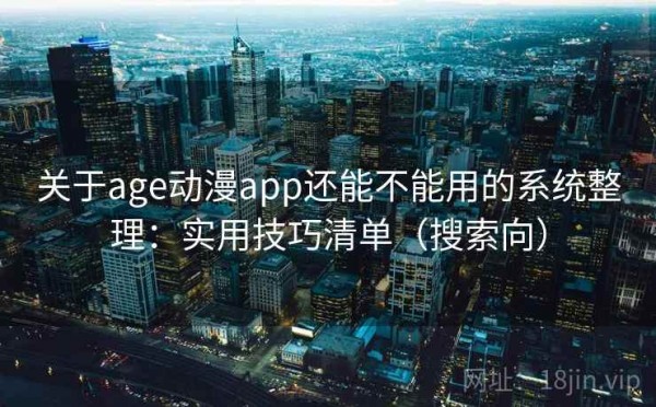 关于age动漫app还能不能用的系统整理：实用技巧清单（搜索向）