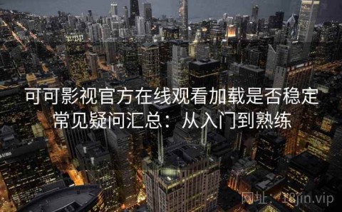 可可影视官方在线观看加载是否稳定常见疑问汇总：从入门到熟练