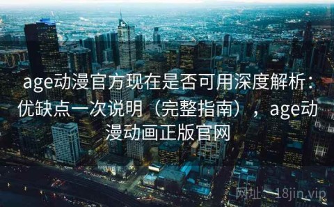 age动漫官方现在是否可用深度解析：优缺点一次说明（完整指南），age动漫动画正版官网