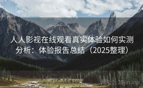 人人影视在线观看真实体验如何实测分析：体验报告总结（2025整理）