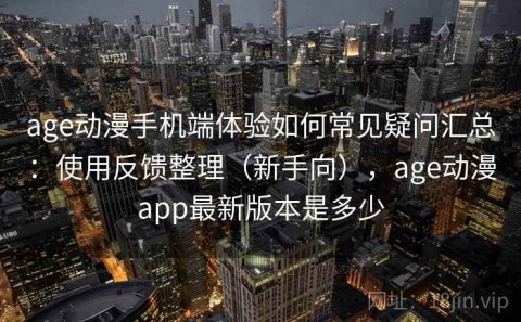 age动漫手机端体验如何常见疑问汇总：使用反馈整理（新手向），age动漫app最新版本是多少