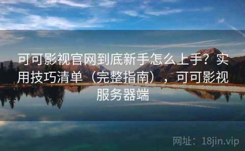 可可影视官网到底新手怎么上手？实用技巧清单（完整指南），可可影视服务器端