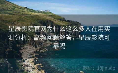 星辰影院官网为什么这么多人在用实测分析：高频问题解答，星辰影院可靠吗
