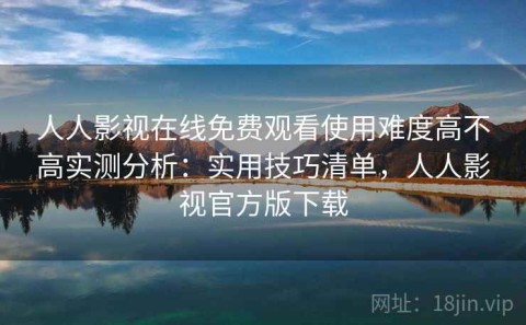 人人影视在线免费观看使用难度高不高实测分析：实用技巧清单，人人影视官方版下载