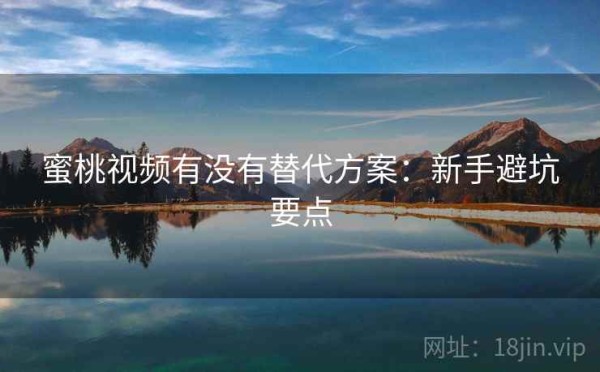蜜桃视频有没有替代方案：新手避坑要点