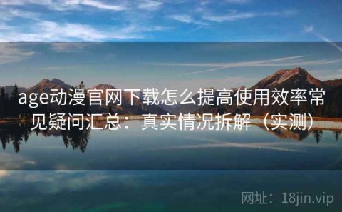 age动漫官网下载怎么提高使用效率常见疑问汇总：真实情况拆解（实测）