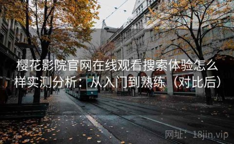 樱花影院官网在线观看搜索体验怎么样实测分析：从入门到熟练（对比后）