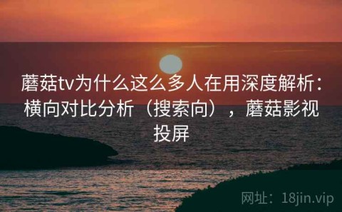 蘑菇tv为什么这么多人在用深度解析：横向对比分析（搜索向），蘑菇影视投屏