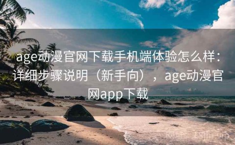 age动漫官网下载手机端体验怎么样：详细步骤说明（新手向），age动漫官网app下载