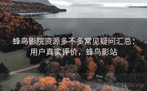 蜂鸟影院资源多不多常见疑问汇总：用户真实评价，蜂鸟影站